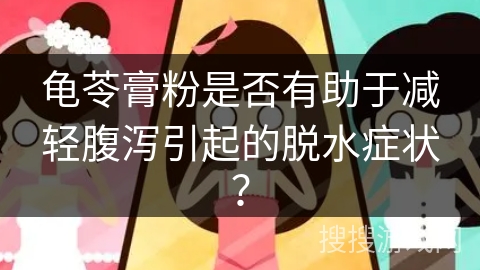 龟苓膏粉是否有助于减轻腹泻引起的脱水症状？