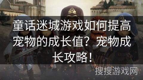 童话迷城游戏如何提高宠物的成长值?宠物成长攻略! 童话迷城游戏如何提高宠物的成长值?宠物成长攻略!