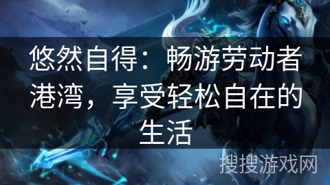 悠然自得：畅游劳动者港湾，享受轻松自在的生活