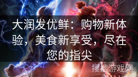 大润发优鲜:购物新体验,美食新享受,尽在您的指尖 大润发优鲜:购物新体验,美食新享受,尽在您的指尖