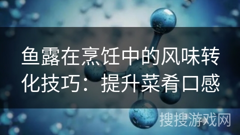 鱼露在烹饪中的风味转化技巧：提升菜肴口感