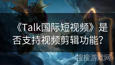 《Talk国际短视频》是否支持视频剪辑功能? 《Talk国际短视频》是否支持视频剪辑功能?