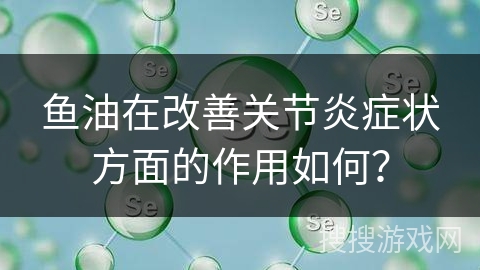 鱼油在改善关节炎症状方面的作用如何？