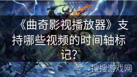《曲奇影视播放器》支持哪些视频的时间轴标记？