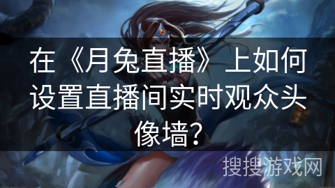 在《月兔直播》上如何设置直播间实时观众头像墙？