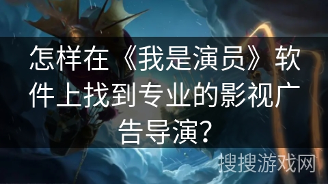 怎样在《我是演员》软件上找到专业的影视广告导演？