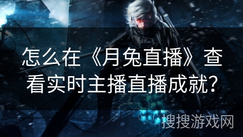 怎么在《月兔直播》查看实时主播直播成就？