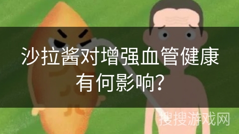 沙拉酱对增强血管健康有何影响？