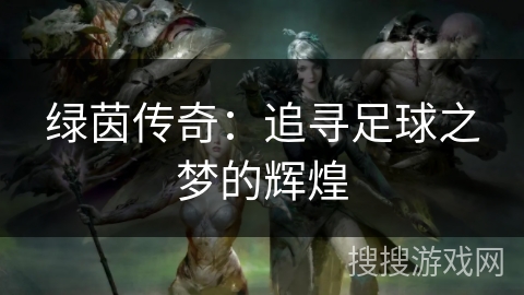 绿茵传奇:追寻足球之梦的辉煌 绿茵传奇:追寻足球之梦的辉煌