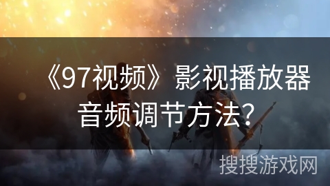 《97视频》影视播放器音频调节方法？