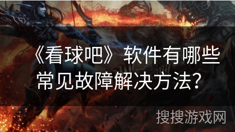 《看球吧》软件有哪些常见故障解决方法？