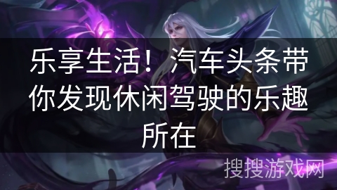 乐享生活!汽车头条带你发现休闲驾驶的乐趣所在 乐享生活!汽车头条带你发现休闲驾驶的乐趣所在