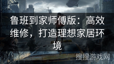 鲁班到家师傅版：高效维修，打造理想家居环境