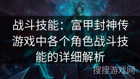 战斗技能：富甲封神传游戏中各个角色战斗技能的详细解析