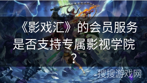 《影戏汇》的会员服务是否支持专属影视学院？