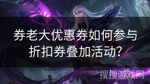 券老大优惠券如何参与折扣券叠加活动？