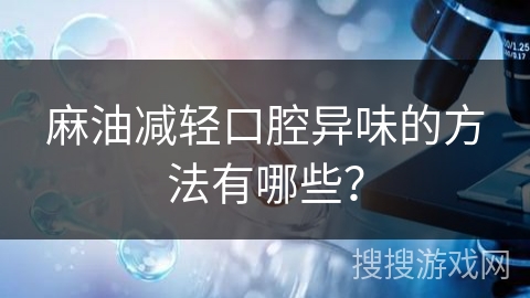 麻油减轻口腔异味的方法有哪些? 麻油减轻口腔异味的方法有哪些?