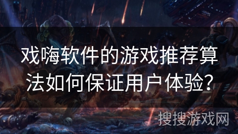 戏嗨软件的游戏推荐算法如何保证用户体验? 戏嗨软件的游戏推荐算法如何保证用户体验?