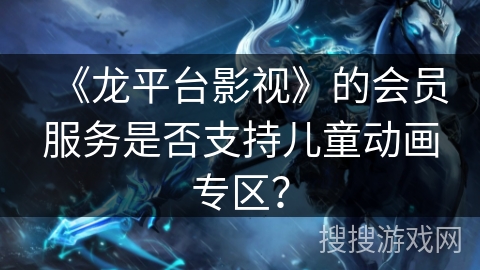 《龙平台影视》的会员服务是否支持儿童动画专区？