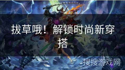 拔草哦！解锁时尚新穿搭