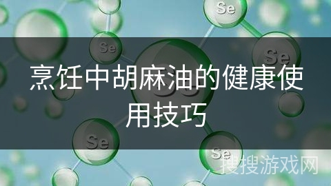 烹饪中胡麻油的健康使用技巧 烹饪中胡麻油的健康使用技巧