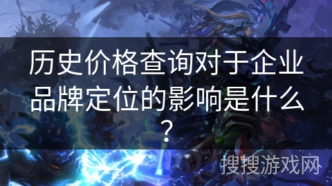历史价格查询对于企业品牌定位的影响是什么? 历史价格查询对于企业品牌定位的影响是什么?
