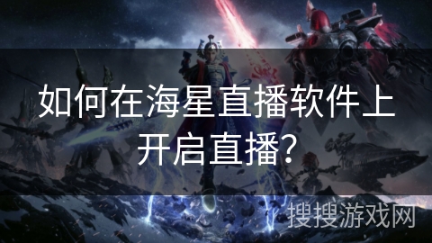 如何在海星直播软件上开启直播? 如何在海星直播软件上开启直播?