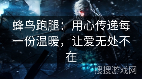 蜂鸟跑腿：用心传递每一份温暖，让爱无处不在