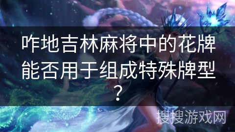 咋地吉林麻将中的花牌能否用于组成特殊牌型？