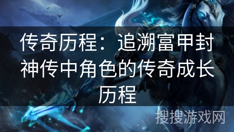 传奇历程：追溯富甲封神传中角色的传奇成长历程