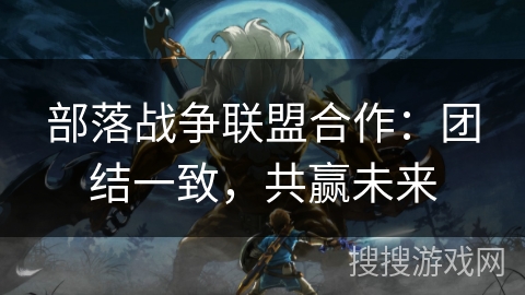 部落战争联盟合作：团结一致，共赢未来
