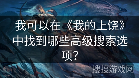 我可以在《我的上饶》中找到哪些高级搜索选项? 我可以在《我的上饶》中找到哪些高级搜索选项?