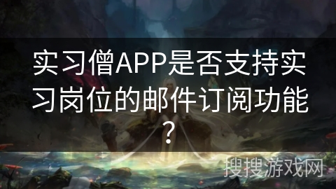 实习僧APP是否支持实习岗位的邮件订阅功能? 实习僧APP是否支持实习岗位的邮件订阅功能?