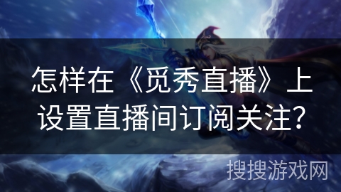 怎样在《觅秀直播》上设置直播间订阅关注？