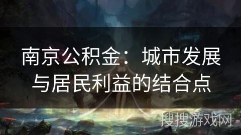 南京公积金：城市发展与居民利益的结合点