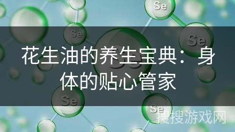 花生油的养生宝典：身体的贴心管家