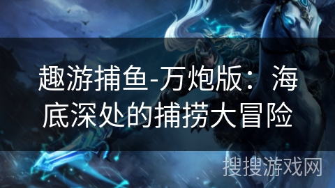 趣游捕鱼-万炮版：海底深处的捕捞大冒险