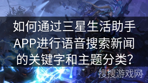 如何通过三星生活助手APP进行语音搜索新闻的关键字和主题分类？