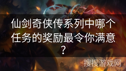 仙剑奇侠传系列中哪个任务的奖励最令你满意？