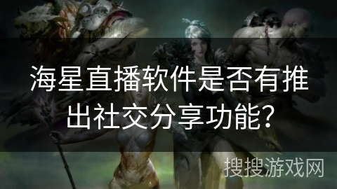海星直播软件是否有推出社交分享功能？
