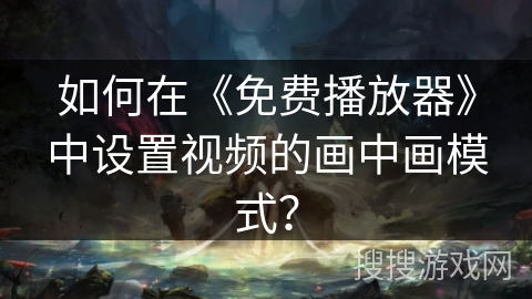 如何在《免费播放器》中设置视频的画中画模式？