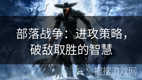 部落战争：进攻策略，破敌取胜的智慧