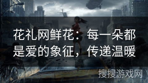 花礼网鲜花：每一朵都是爱的象征，传递温暖