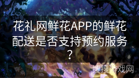 花礼网鲜花APP的鲜花配送是否支持预约服务？