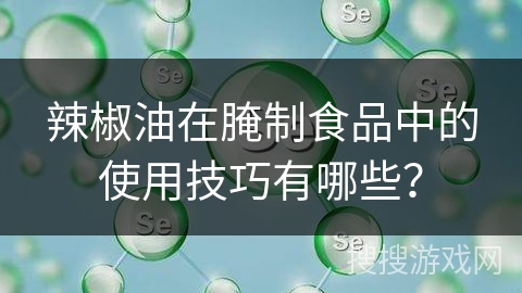 辣椒油在腌制食品中的使用技巧有哪些？