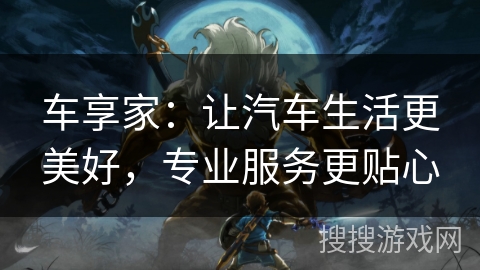车享家：让汽车生活更美好，专业服务更贴心