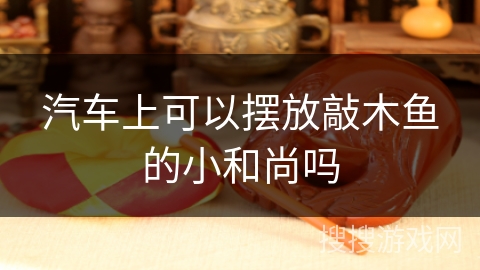 汽车上可以摆放敲木鱼的小和尚吗