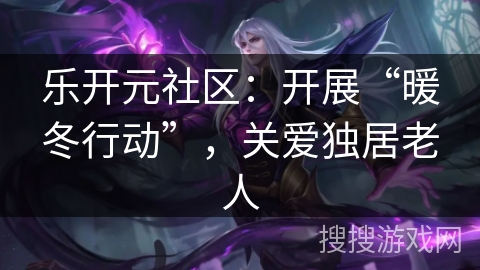 乐开元社区：开展“暖冬行动”，关爱独居老人