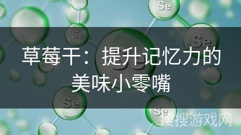 草莓干：提升记忆力的美味小零嘴