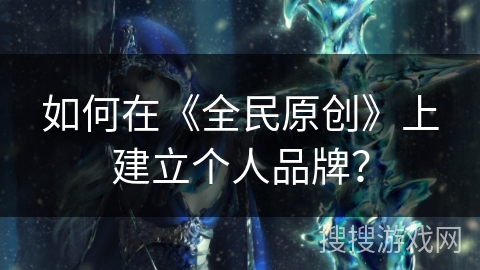 如何在《全民原创》上建立个人品牌？